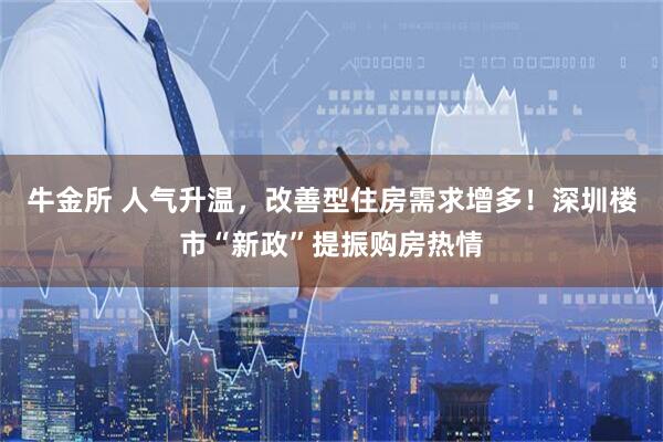 牛金所 人气升温，改善型住房需求增多！深圳楼市“新政”提振购房热情