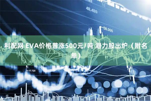 利配网 EVA价格普涨500元/吨 潜力股出炉（附名单）