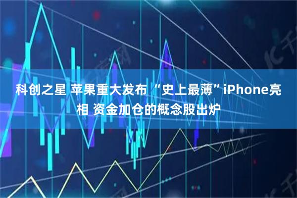 科创之星 苹果重大发布 “史上最薄”iPhone亮相 资金加仓的概念股出炉