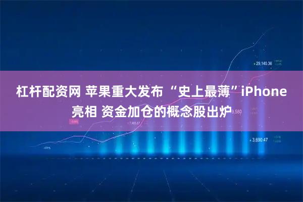 杠杆配资网 苹果重大发布 “史上最薄”iPhone亮相 资金加仓的概念股出炉