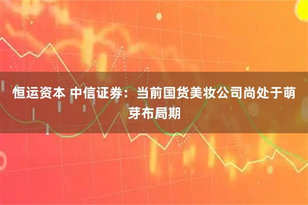 恒运资本 中信证券：当前国货美妆公司尚处于萌芽布局期