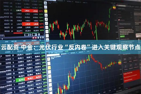 云配资 中金：光伏行业“反内卷”进入关键观察节点