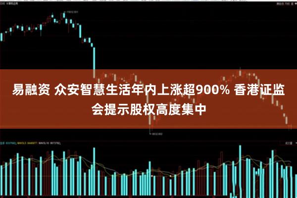 易融资 众安智慧生活年内上涨超900% 香港证监会提示股权高度集中