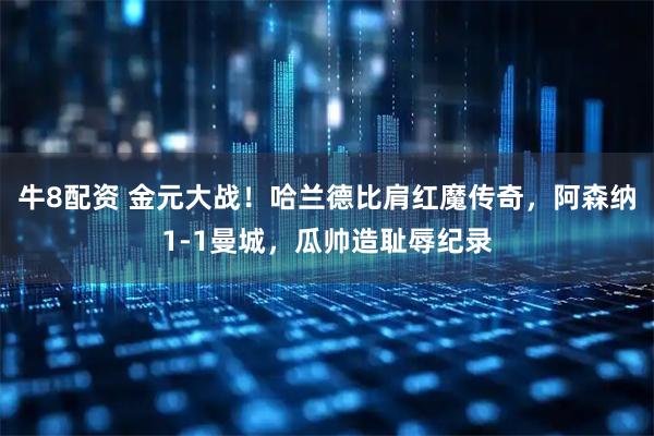 牛8配资 金元大战！哈兰德比肩红魔传奇，阿森纳1-1曼城，瓜帅造耻辱纪录