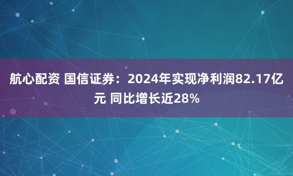 航心配资 国信证券：2024年实现净利润82.17亿元 同比增长近28%
