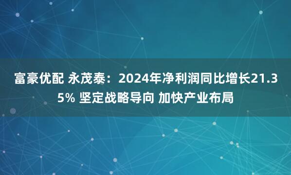 富豪优配 永茂泰：2024年净利润同比增长21.35% 坚定战略导向 加快产业布局