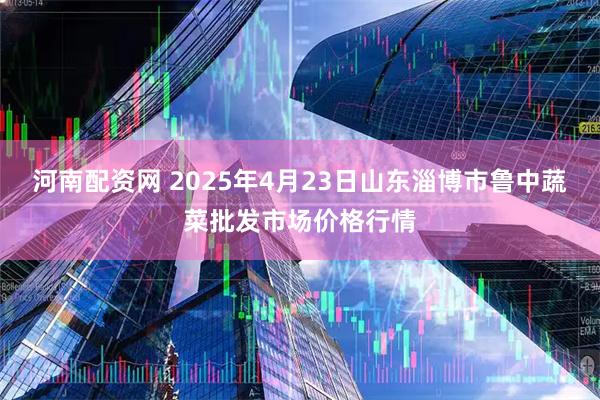 河南配资网 2025年4月23日山东淄博市鲁中蔬菜批发市场价格行情