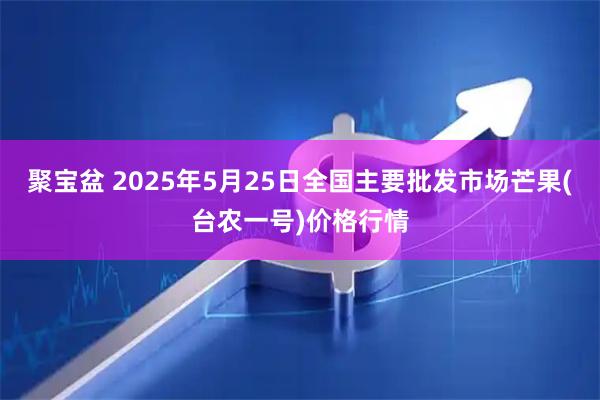 聚宝盆 2025年5月25日全国主要批发市场芒果(台农一号)价格行情