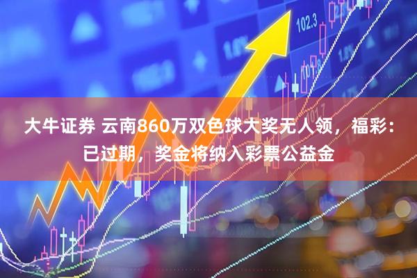 大牛证券 云南860万双色球大奖无人领，福彩：已过期，奖金将纳入彩票公益金