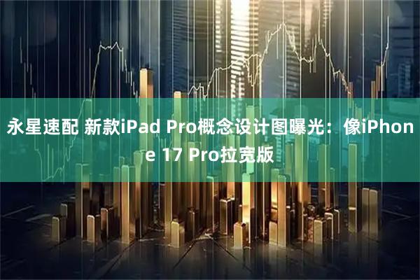 永星速配 新款iPad Pro概念设计图曝光:像iPhone 17 Pro拉宽版