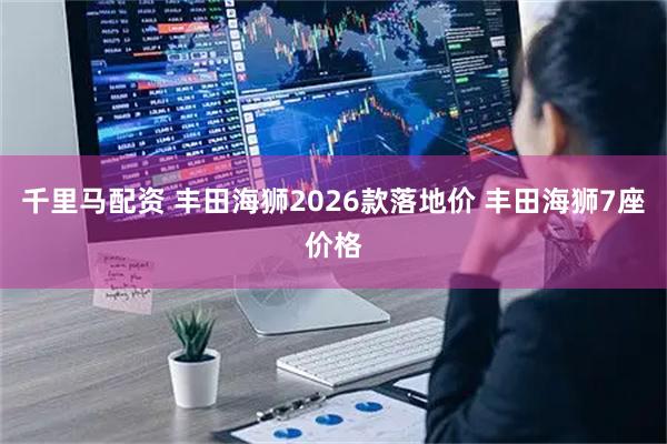 千里马配资 丰田海狮2026款落地价 丰田海狮7座价格