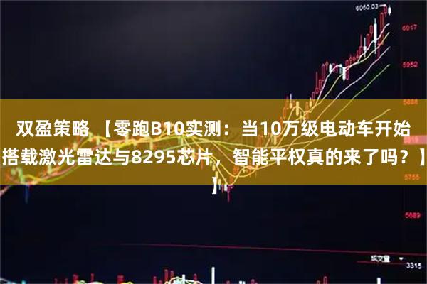 双盈策略 【零跑B10实测：当10万级电动车开始搭载激光雷达与8295芯片，智能平权真的来了吗？】