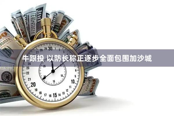 牛跟投 以防长称正逐步全面包围加沙城