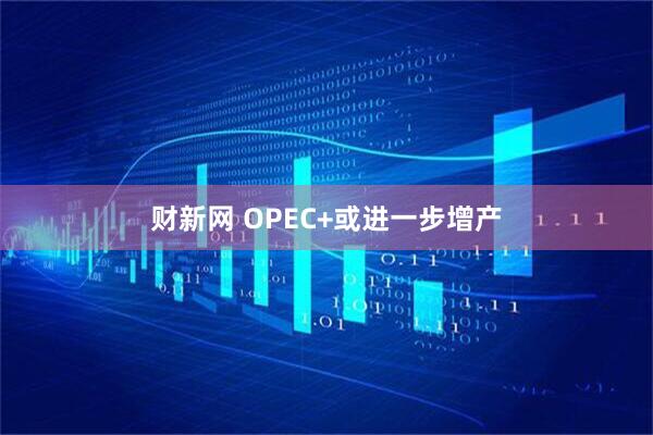 财新网 OPEC+或进一步增产