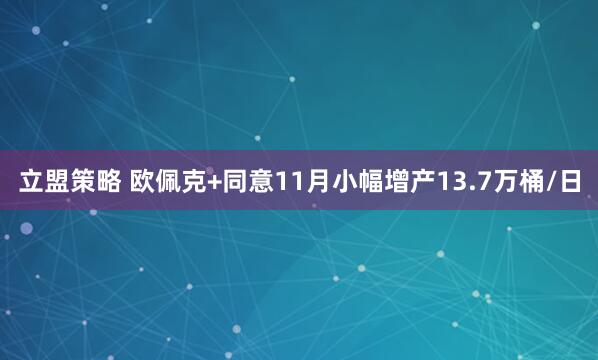 立盟策略 欧佩克+同意11月小幅增产13.7万桶/日