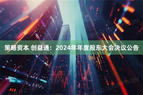 策略资本 创益通：2024年年度股东大会决议公告