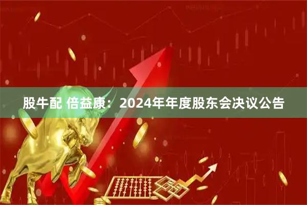 股牛配 倍益康：2024年年度股东会决议公告