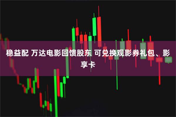 稳益配 万达电影回馈股东 可兑换观影券礼包、影享卡