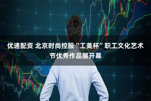 优速配资 北京时尚控股“工美杯”职工文化艺术节优秀作品展开幕