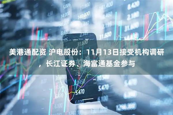 美港通配资 沪电股份：11月13日接受机构调研，长江证券、海富通基金参与