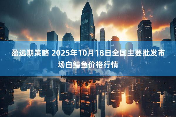 盈远期策略 2025年10月18日全国主要批发市场白鳝鱼价格行情