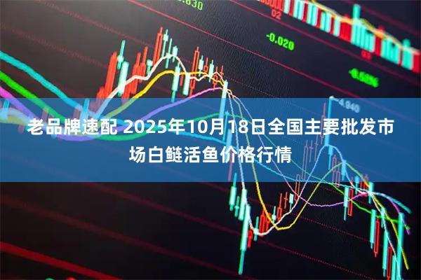 老品牌速配 2025年10月18日全国主要批发市场白鲢活鱼价格行情