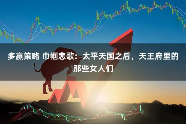 多赢策略 巾帼悲歌：太平天国之后，天王府里的那些女人们