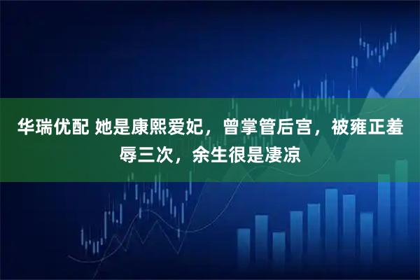 华瑞优配 她是康熙爱妃,曾掌管后宫,被雍正羞辱三次,余生很是凄凉