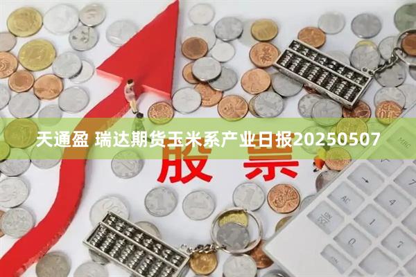 天通盈 瑞达期货玉米系产业日报20250507