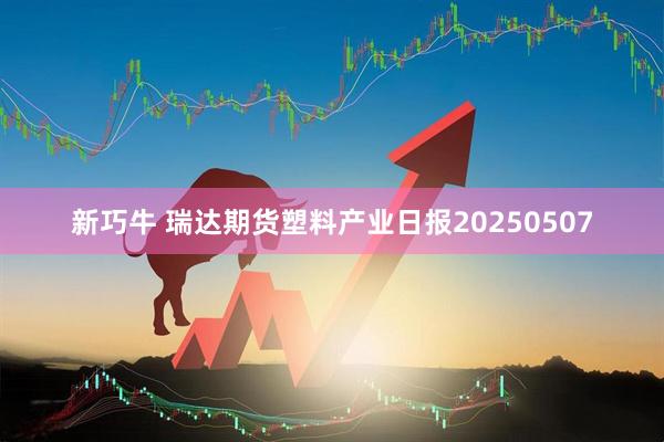 新巧牛 瑞达期货塑料产业日报20250507