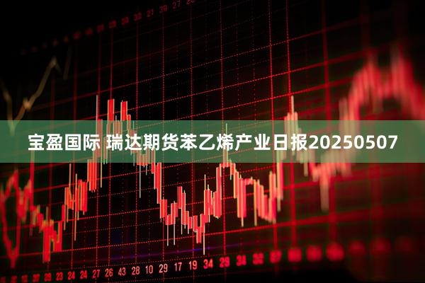 宝盈国际 瑞达期货苯乙烯产业日报20250507