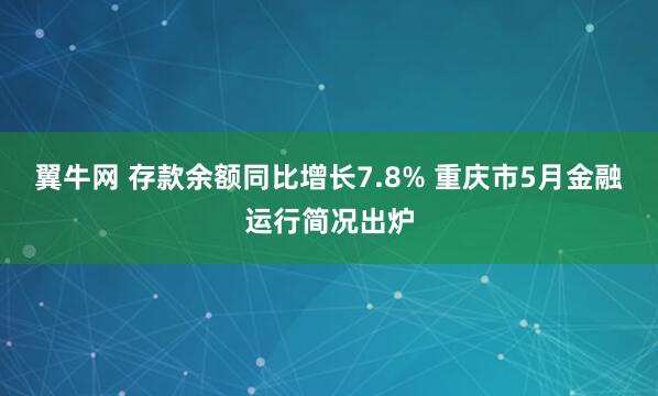 翼牛网 存款余额同比增长7.8% 重庆市5月金融运行简况出炉