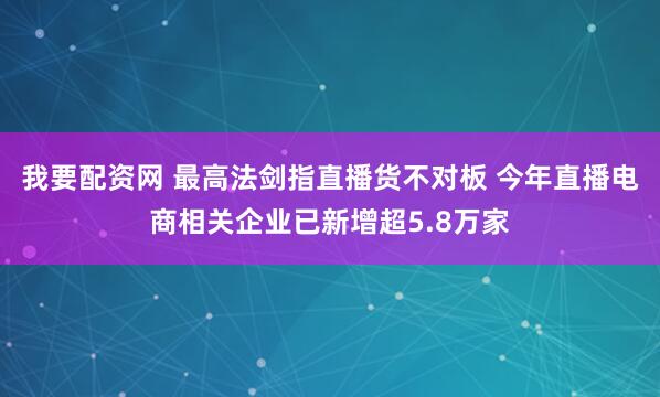 我要配资网 最高法剑指直播货不对板 今年直播电商相关企业已新增超5.8万家