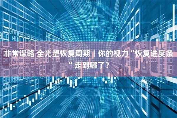 非常谋略 全光塑恢复周期｜你的视力“恢复进度条”走到哪了？