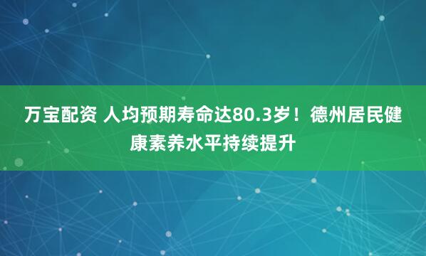 万宝配资 人均预期寿命达80.3岁！德州居民健康素养水平持续提升