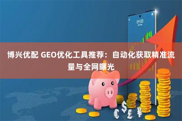 博兴优配 GEO优化工具推荐：自动化获取精准流量与全网曝光