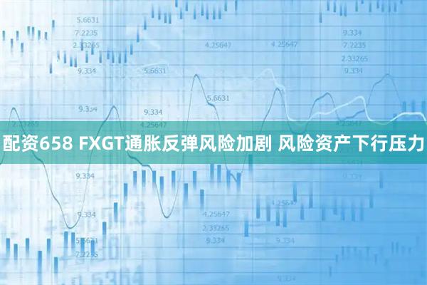 配资658 FXGT通胀反弹风险加剧 风险资产下行压力