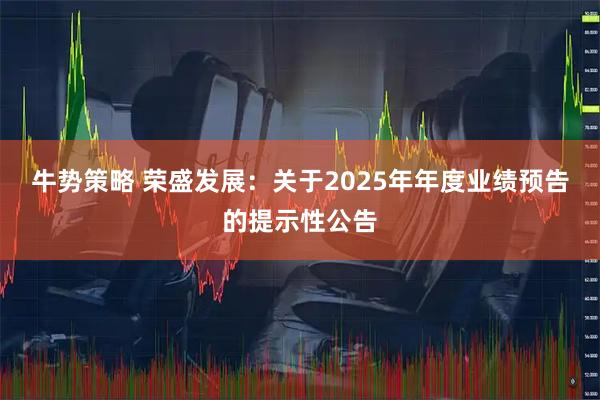 牛势策略 荣盛发展：关于2025年年度业绩预告的提示性公告