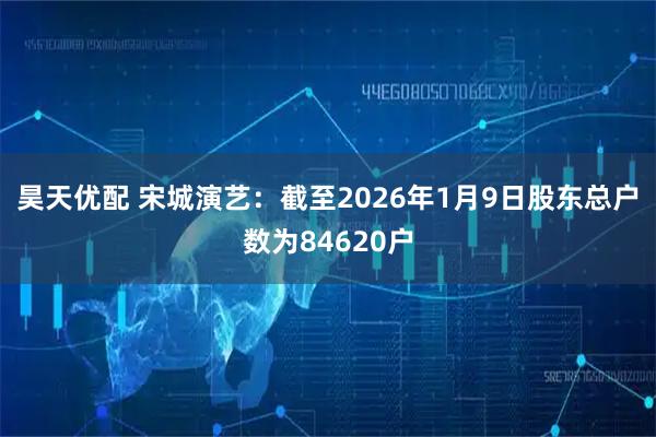 昊天优配 宋城演艺：截至2026年1月9日股东总户数为84620户