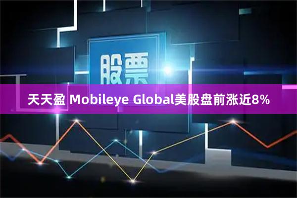 天天盈 Mobileye Global美股盘前涨近8%