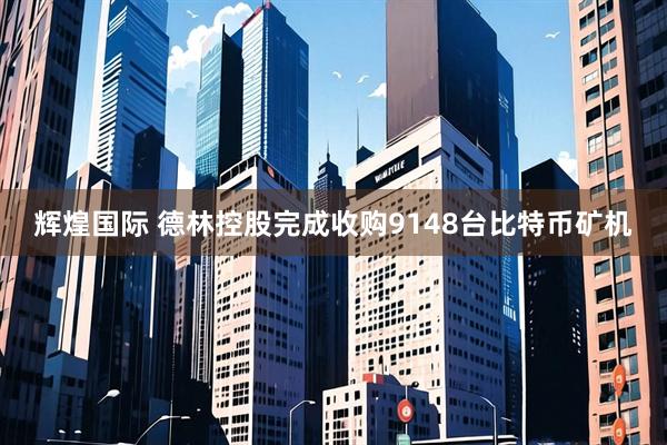 辉煌国际 德林控股完成收购9148台比特币矿机