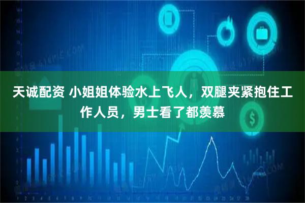 天诚配资 小姐姐体验水上飞人,双腿夹紧抱住工作人员,男士看了都羡慕