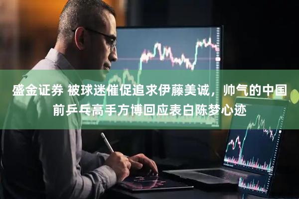 盛金证券 被球迷催促追求伊藤美诚，帅气的中国前乒乓高手方博回应表白陈梦心迹