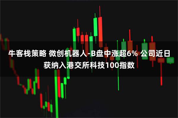 牛客栈策略 微创机器人-B盘中涨超6% 公司近日获纳入港交所科技100指数