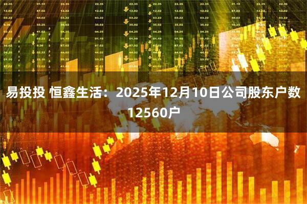 易投投 恒鑫生活：2025年12月10日公司股东户数12560户