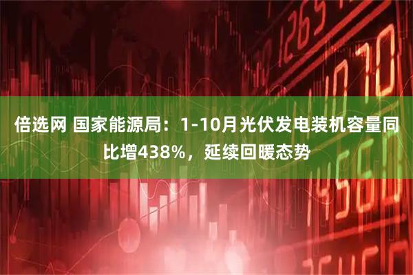 倍选网 国家能源局：1-10月光伏发电装机容量同比增438%，延续回暖态势