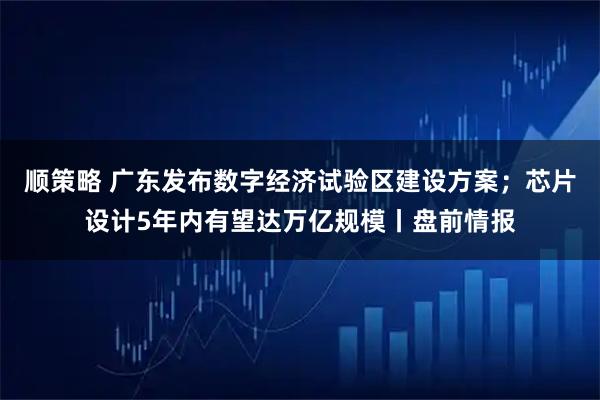 顺策略 广东发布数字经济试验区建设方案；芯片设计5年内有望达万亿规模丨盘前情报