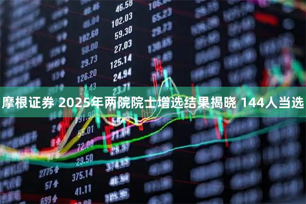 摩根证券 2025年两院院士增选结果揭晓 144人当选