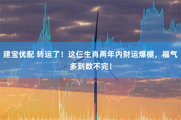 建宝优配 转运了！这仨生肖两年内财运爆棚，福气多到数不完！