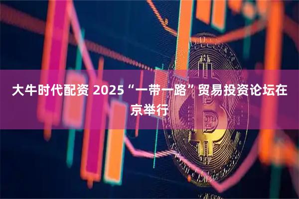 大牛时代配资 2025“一带一路”贸易投资论坛在京举行